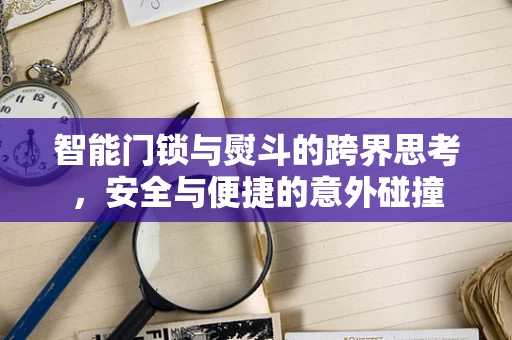 智能门锁与熨斗的跨界思考，安全与便捷的意外碰撞