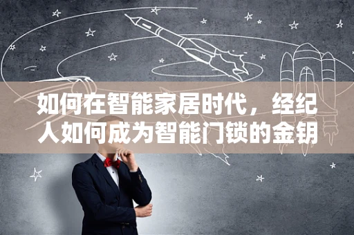 如何在智能家居时代，经纪人如何成为智能门锁的金钥匙？