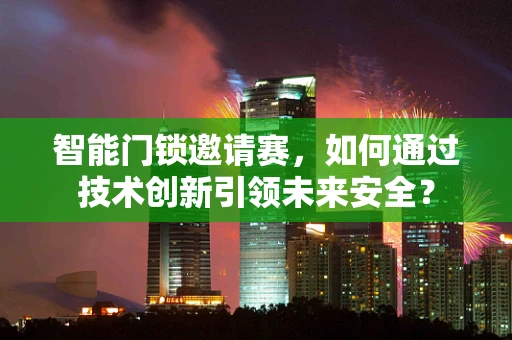 智能门锁邀请赛，如何通过技术创新引领未来安全？