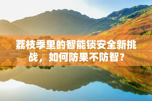荔枝季里的智能锁安全新挑战，如何防果不防智？