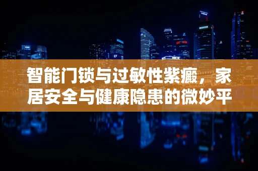 智能门锁与过敏性紫癜，家居安全与健康隐患的微妙平衡