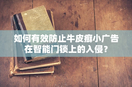 如何有效防止牛皮癣小广告在智能门锁上的入侵？