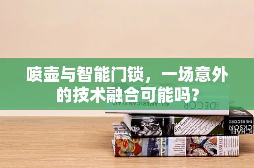 喷壶与智能门锁，一场意外的技术融合可能吗？