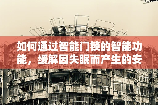 如何通过智能门锁的智能功能，缓解因失眠而产生的安全焦虑？