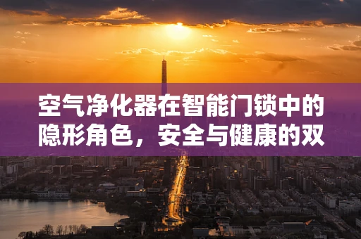 空气净化器在智能门锁中的隐形角色，安全与健康的双重守护