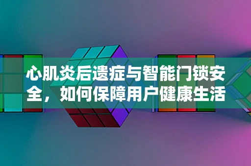 心肌炎后遗症与智能门锁安全，如何保障用户健康生活？