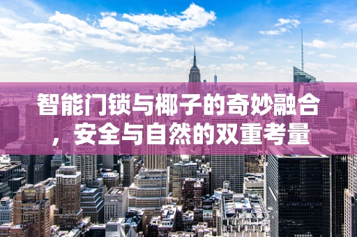 智能门锁与椰子的奇妙融合，安全与自然的双重考量