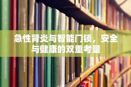 急性肾炎与智能门锁，安全与健康的双重考量