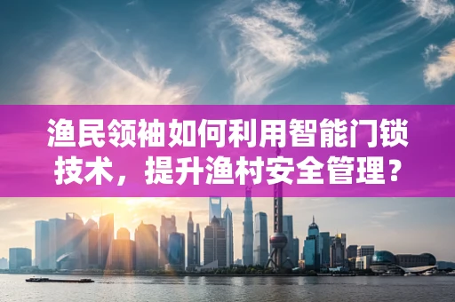 渔民领袖如何利用智能门锁技术，提升渔村安全管理？