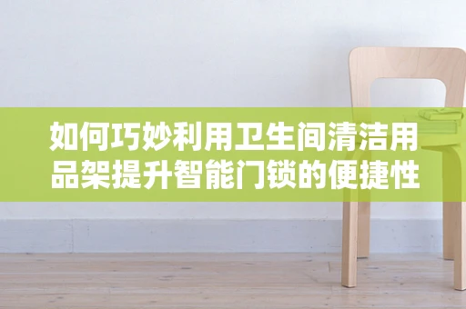 如何巧妙利用卫生间清洁用品架提升智能门锁的便捷性与卫生性？