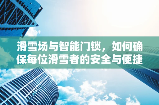 滑雪场与智能门锁，如何确保每位滑雪者的安全与便捷？