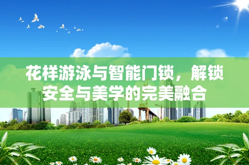 花样游泳与智能门锁，解锁安全与美学的完美融合