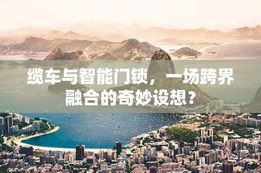 缆车与智能门锁，一场跨界融合的奇妙设想？