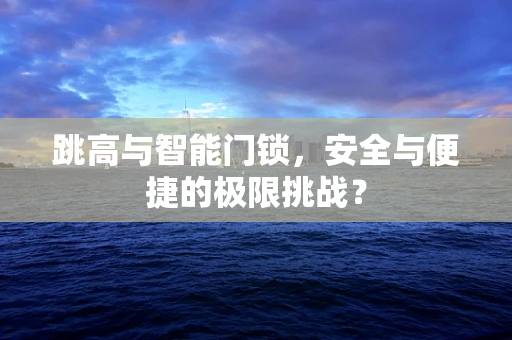 跳高与智能门锁，安全与便捷的极限挑战？