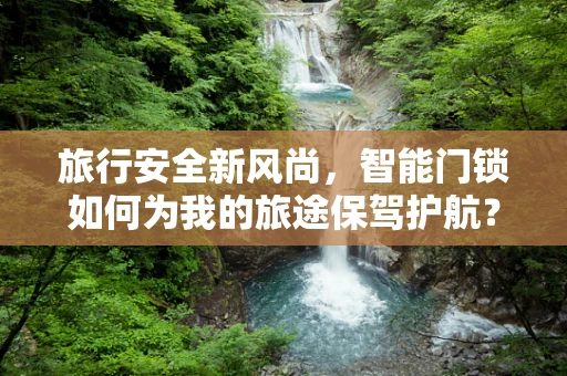旅行安全新风尚，智能门锁如何为我的旅途保驾护航？