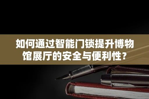 如何通过智能门锁提升博物馆展厅的安全与便利性？