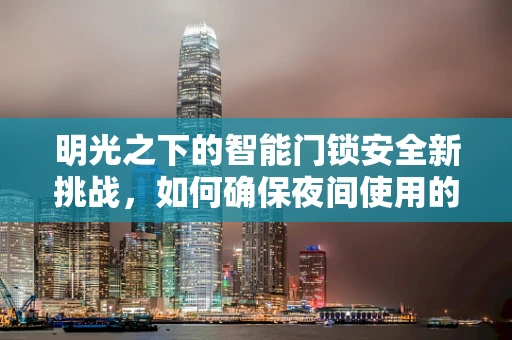 明光之下的智能门锁安全新挑战，如何确保夜间使用的无忧无虑？