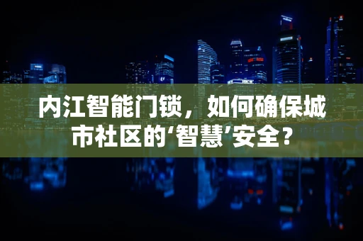 内江智能门锁，如何确保城市社区的‘智慧’安全？