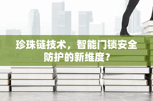 珍珠链技术，智能门锁安全防护的新维度？