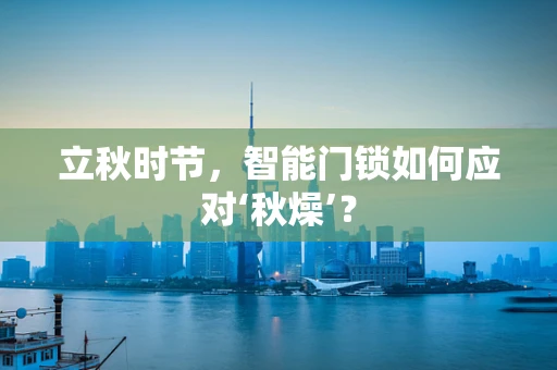 立秋时节，智能门锁如何应对‘秋燥’？