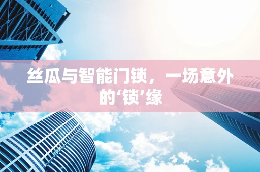 丝瓜与智能门锁，一场意外的‘锁’缘