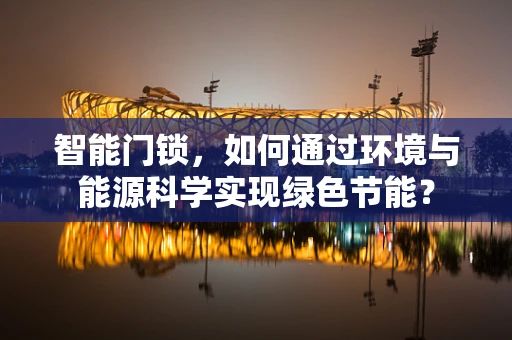 智能门锁，如何通过环境与能源科学实现绿色节能？