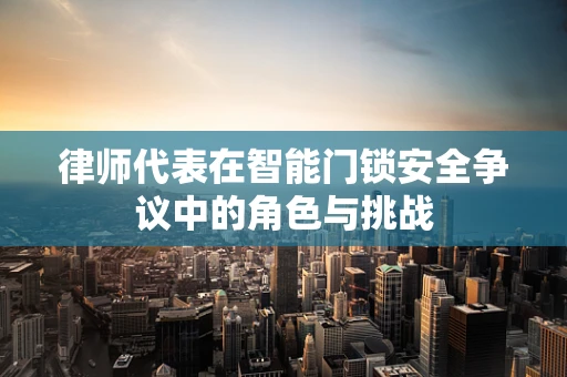 律师代表在智能门锁安全争议中的角色与挑战
