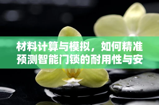 材料计算与模拟，如何精准预测智能门锁的耐用性与安全性？