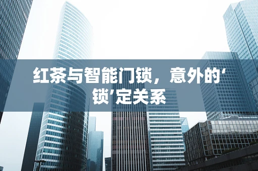 红茶与智能门锁，意外的‘锁’定关系