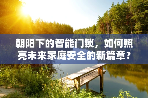 朝阳下的智能门锁，如何照亮未来家庭安全的新篇章？