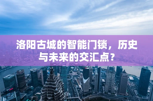 洛阳古城的智能门锁，历史与未来的交汇点？