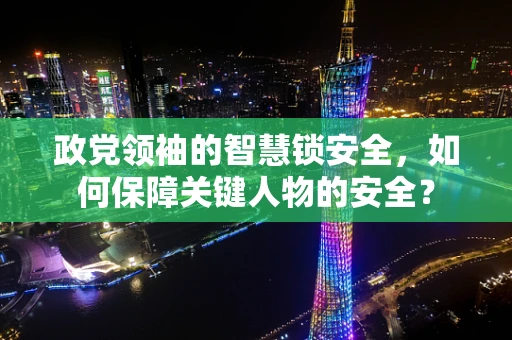 政党领袖的智慧锁安全，如何保障关键人物的安全？