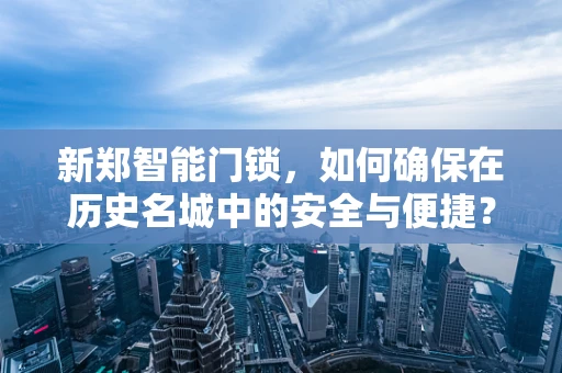 新郑智能门锁，如何确保在历史名城中的安全与便捷？