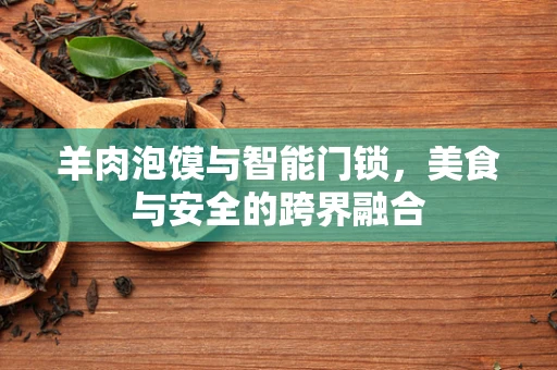 羊肉泡馍与智能门锁，美食与安全的跨界融合