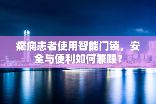 癫痫患者使用智能门锁，安全与便利如何兼顾？
