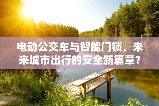 电动公交车与智能门锁，未来城市出行的安全新篇章？