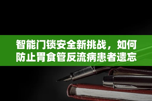 智能门锁安全新挑战，如何防止胃食管反流病患者遗忘钥匙？