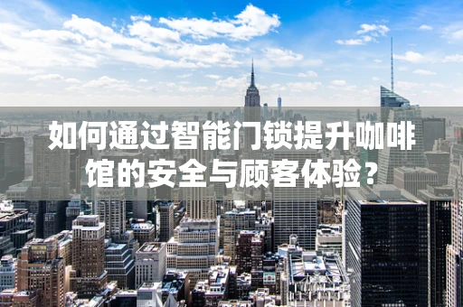 如何通过智能门锁提升咖啡馆的安全与顾客体验？