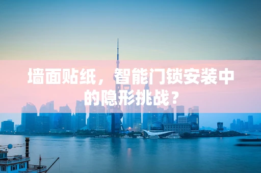 墙面贴纸，智能门锁安装中的隐形挑战？