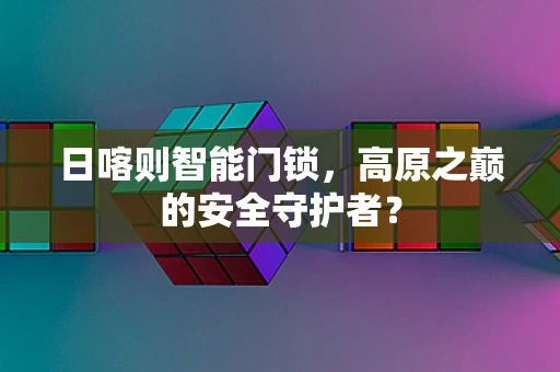 日喀则智能门锁，高原之巅的安全守护者？
