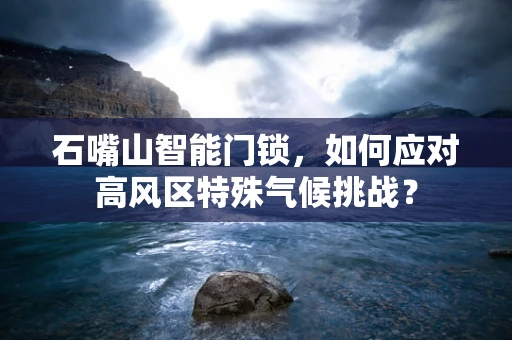 石嘴山智能门锁，如何应对高风区特殊气候挑战？