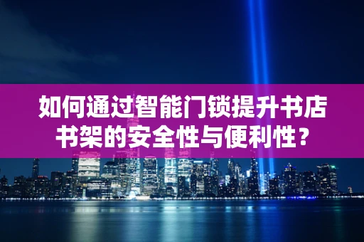 如何通过智能门锁提升书店书架的安全性与便利性？