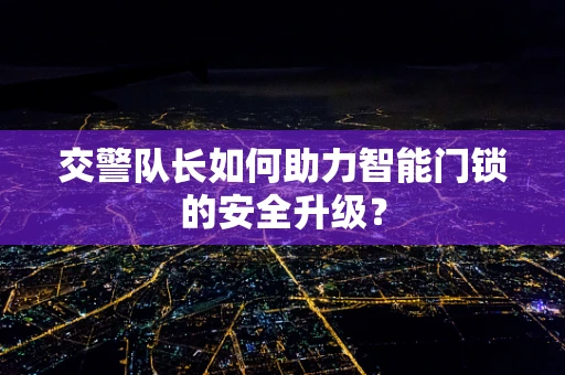 交警队长如何助力智能门锁的安全升级？
