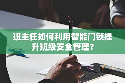班主任如何利用智能门锁提升班级安全管理？