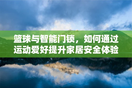 篮球与智能门锁，如何通过运动爱好提升家居安全体验？