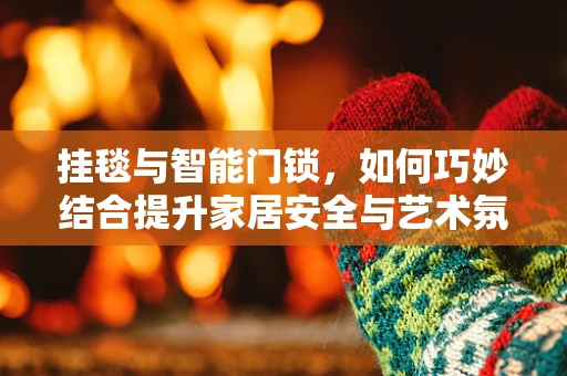 挂毯与智能门锁，如何巧妙结合提升家居安全与艺术氛围？