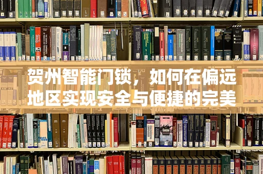 贺州智能门锁，如何在偏远地区实现安全与便捷的完美融合？