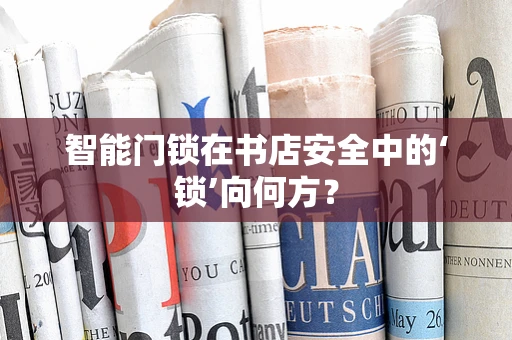 智能门锁在书店安全中的‘锁’向何方？