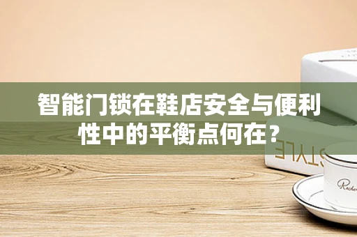 智能门锁在鞋店安全与便利性中的平衡点何在？