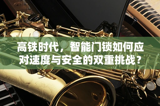 高铁时代，智能门锁如何应对速度与安全的双重挑战？